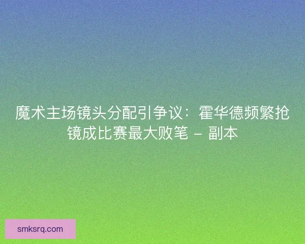 魔术主场镜头分配引争议：霍华德频繁抢镜成比赛最大败笔 - 副本