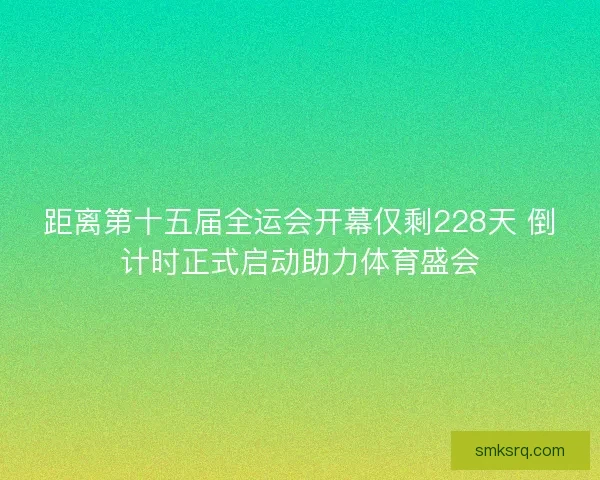 距离第十五届全运会开幕仅剩228天 倒计时正式启动助力体育盛会