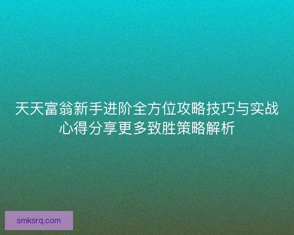 天天富翁新手进阶全方位攻略技巧与实战心得分享更多致胜策略解析