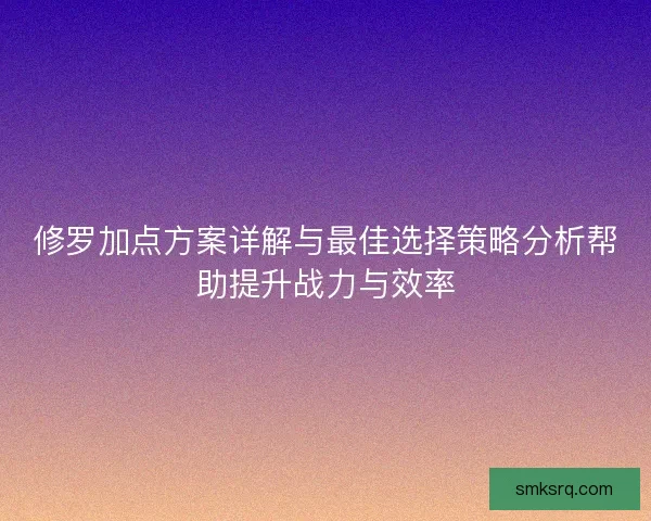 修罗加点方案详解与最佳选择策略分析帮助提升战力与效率