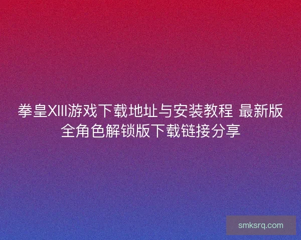 拳皇XIII游戏下载地址与安装教程 最新版全角色解锁版下载链接分享
