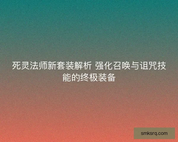 死灵法师新套装解析 强化召唤与诅咒技能的终极装备