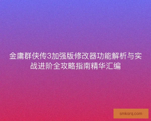 金庸群侠传3加强版修改器功能解析与实战进阶全攻略指南精华汇编