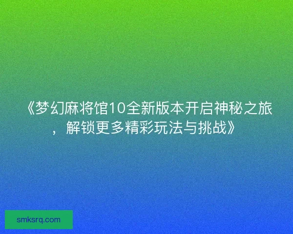 《梦幻麻将馆10全新版本开启神秘之旅，解锁更多精彩玩法与挑战》
