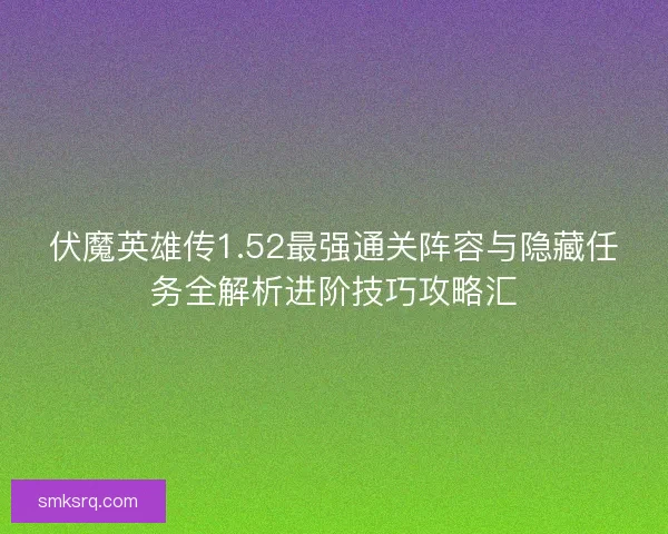 伏魔英雄传1.52最强通关阵容与隐藏任务全解析进阶技巧攻略汇