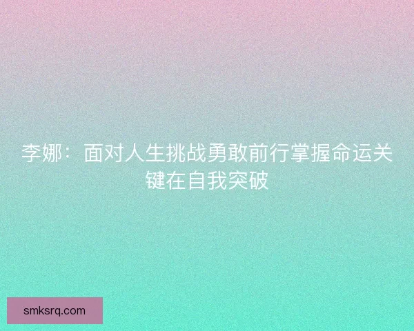 李娜：面对人生挑战勇敢前行掌握命运关键在自我突破