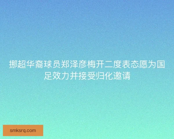 挪超华裔球员郑泽彦梅开二度表态愿为国足效力并接受归化邀请