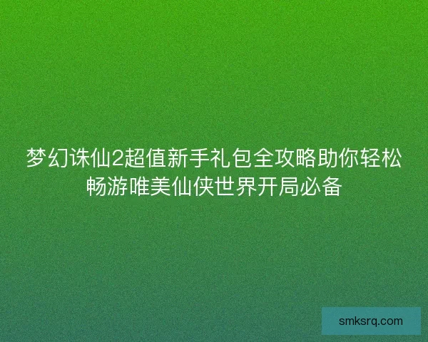 梦幻诛仙2超值新手礼包全攻略助你轻松畅游唯美仙侠世界开局必备