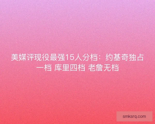 美媒评现役最强15人分档：约基奇独占一档 库里四档 老詹无档