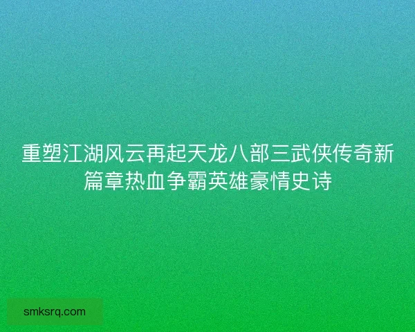 重塑江湖风云再起天龙八部三武侠传奇新篇章热血争霸英雄豪情史诗