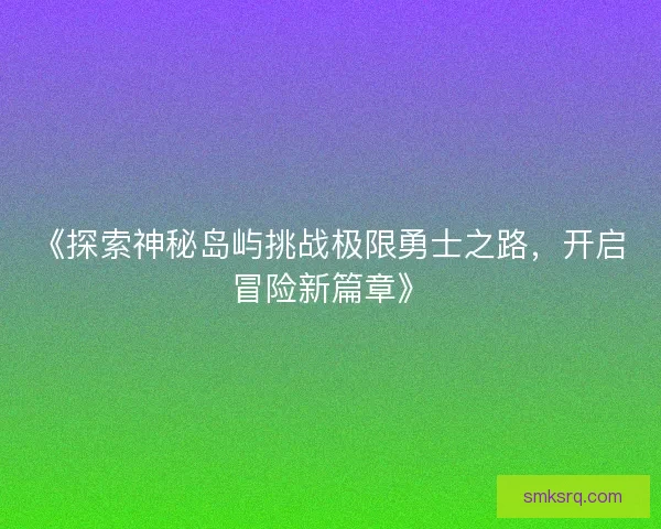 《探索神秘岛屿挑战极限勇士之路，开启冒险新篇章》