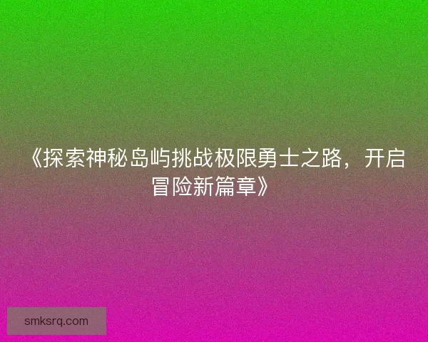 《探索神秘岛屿挑战极限勇士之路，开启冒险新篇章》