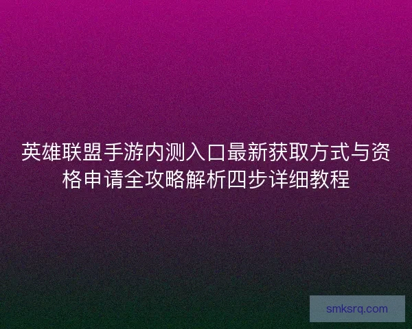 英雄联盟手游内测入口最新获取方式与资格申请全攻略解析四步详细教程
