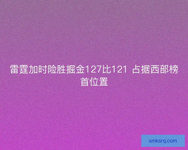 雷霆加时险胜掘金127比121 占据西部榜首位置