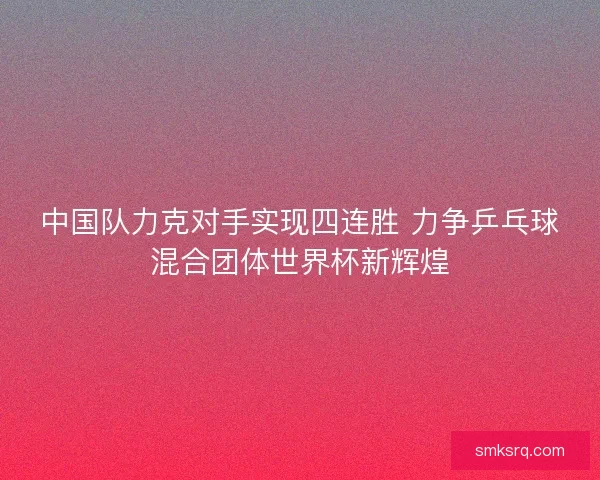 中国队力克对手实现四连胜 力争乒乓球混合团体世界杯新辉煌