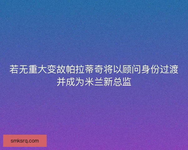 若无重大变故帕拉蒂奇将以顾问身份过渡并成为米兰新总监