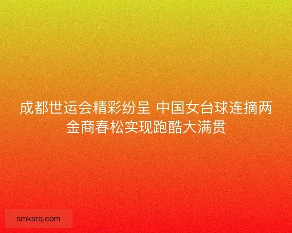 成都世运会精彩纷呈 中国女台球连摘两金商春松实现跑酷大满贯