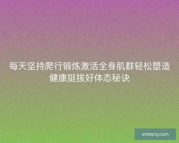 每天坚持爬行锻炼激活全身肌群轻松塑造健康挺拔好体态秘诀