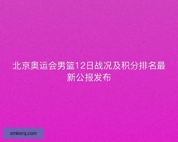 北京奥运会男篮12日战况及积分排名最新公报发布