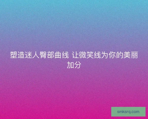塑造迷人臀部曲线 让微笑线为你的美丽加分