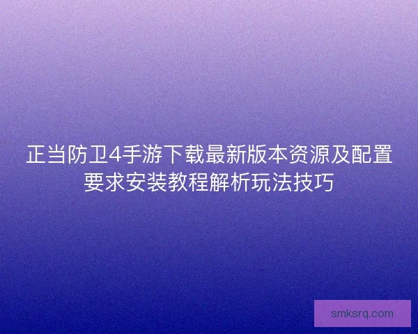 正当防卫4手游下载最新版本资源及配置要求安装教程解析玩法技巧